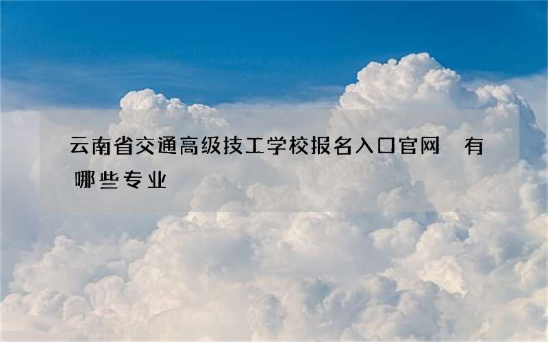 云南省交通高级技工学校报名入口官网 有哪些专业